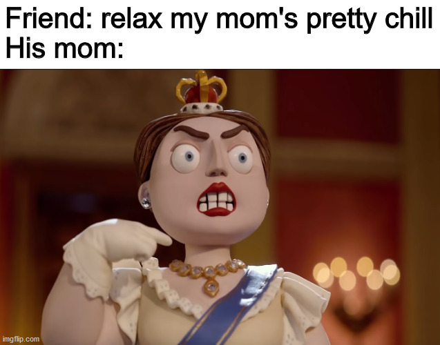 Friend: relax my mom's pretty chill
His mom: | image tagged in memes | made w/ Imgflip meme maker