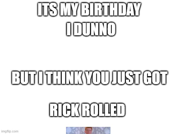 Happy birthday to me | ITS MY BIRTHDAY; I DUNNO; BUT I THINK YOU JUST GOT; RICK ROLLED | image tagged in blank white template | made w/ Imgflip meme maker