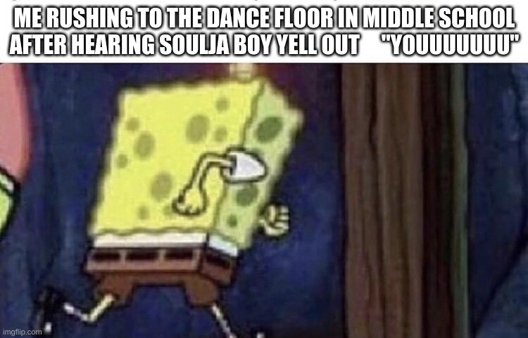 Spongebob running | ME RUSHING TO THE DANCE FLOOR IN MIDDLE SCHOOL AFTER HEARING SOULJA BOY YELL OUT     "YOUUUUUUU" | image tagged in spongebob running | made w/ Imgflip meme maker