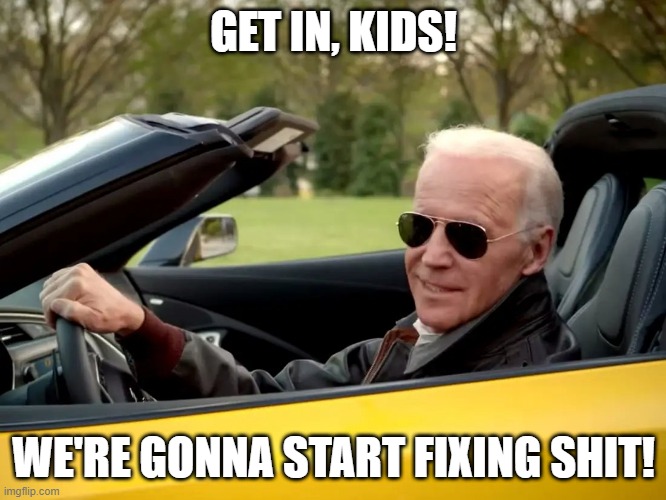 Get in kids | GET IN, KIDS! WE'RE GONNA START FIXING SHIT! | image tagged in biden,joe biden,2021 | made w/ Imgflip meme maker