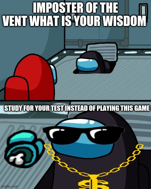 you your are bored during class | IMPOSTER OF THE VENT WHAT IS YOUR WISDOM; STUDY FOR YOUR TEST INSTEAD OF PLAYING THIS GAME | image tagged in impostor of the vent | made w/ Imgflip meme maker