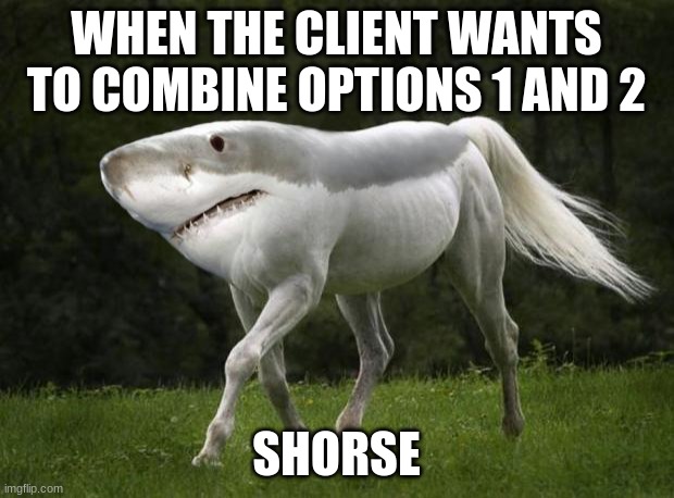 Shark Horse | WHEN THE CLIENT WANTS TO COMBINE OPTIONS 1 AND 2; SHORSE | image tagged in shark horse | made w/ Imgflip meme maker