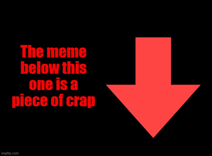 Sorry, memes don't lie. | The meme below this one is a piece of crap | image tagged in lol,oh wow are you actually reading these tags,stop reading the tags | made w/ Imgflip meme maker