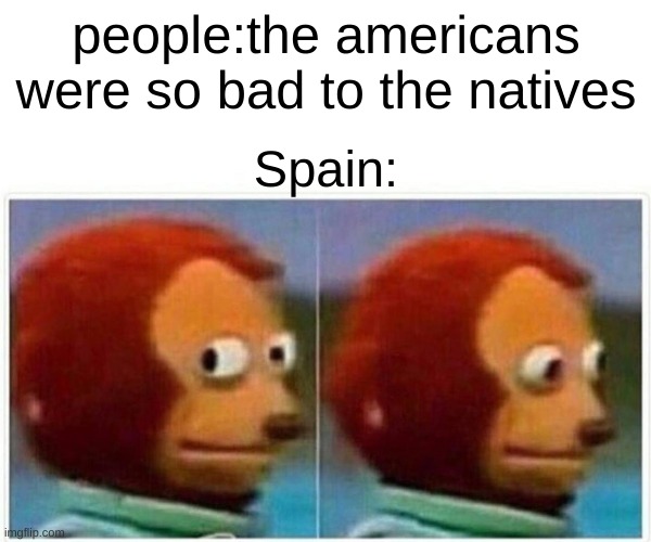 Monkey Puppet Meme | people:the americans were so bad to the natives; Spain: | image tagged in memes,monkey puppet | made w/ Imgflip meme maker
