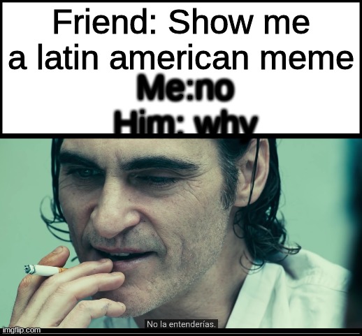 joker | Friend: Show me a latin american meme; Me:no
Him: why | image tagged in joaquin phoenix | made w/ Imgflip meme maker