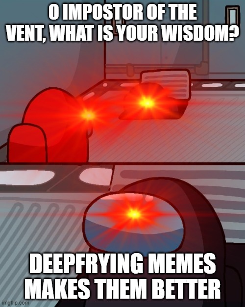 O impostor of the vent, what is your wisdom? | O IMPOSTOR OF THE VENT, WHAT IS YOUR WISDOM? DEEPFRYING MEMES MAKES THEM BETTER | image tagged in among us,impostor of the vent,deep fried | made w/ Imgflip meme maker