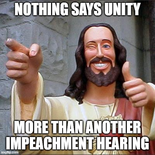 Buddy Christ | NOTHING SAYS UNITY; MORE THAN ANOTHER IMPEACHMENT HEARING | image tagged in memes,buddy christ | made w/ Imgflip meme maker