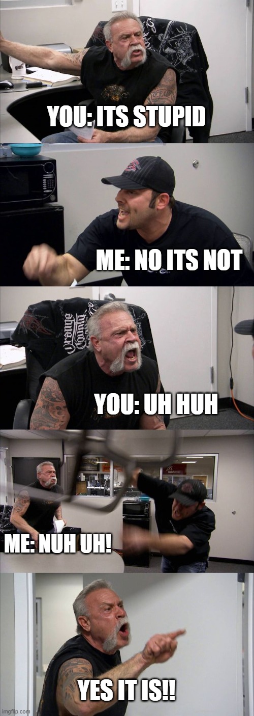 American Chopper Argument Meme | YOU: ITS STUPID ME: NO ITS NOT YOU: UH HUH ME: NUH UH! YES IT IS!! | image tagged in memes,american chopper argument | made w/ Imgflip meme maker