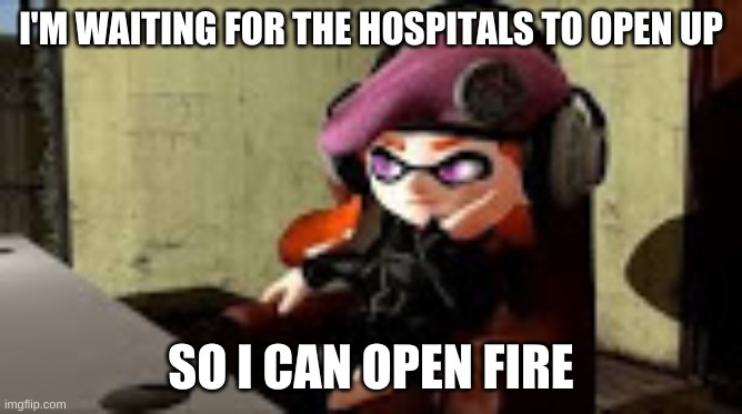 bored meggy | I'M WAITING FOR THE HOSPITALS TO OPEN UP SO I CAN OPEN FIRE | image tagged in bored meggy | made w/ Imgflip meme maker