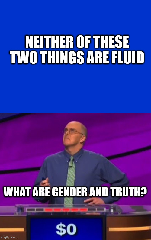 Truth and Gender | NEITHER OF THESE TWO THINGS ARE FLUID; WHAT ARE GENDER AND TRUTH? | image tagged in jeopardy blank,jeopardy contestant | made w/ Imgflip meme maker