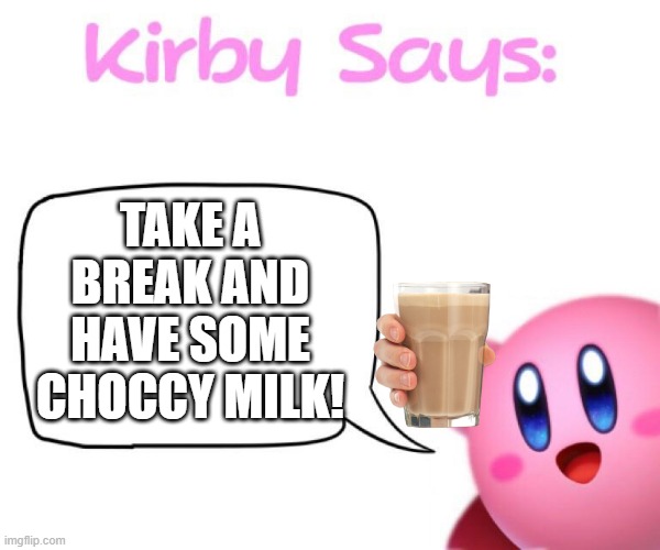 Kirby says meme | TAKE A BREAK AND HAVE SOME CHOCCY MILK! | image tagged in kirby says meme | made w/ Imgflip meme maker