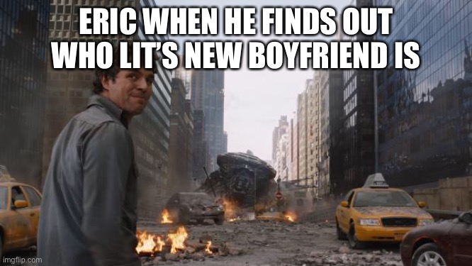 Hulk | ERIC WHEN HE FINDS OUT WHO LIT’S NEW BOYFRIEND IS | image tagged in hulk | made w/ Imgflip meme maker