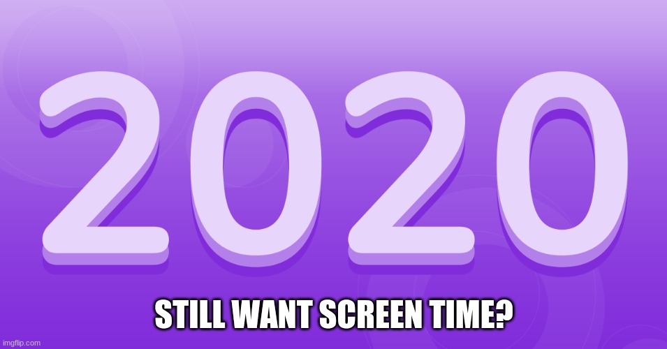 STILL WANT SCREEN TIME? | image tagged in 2020 | made w/ Imgflip meme maker