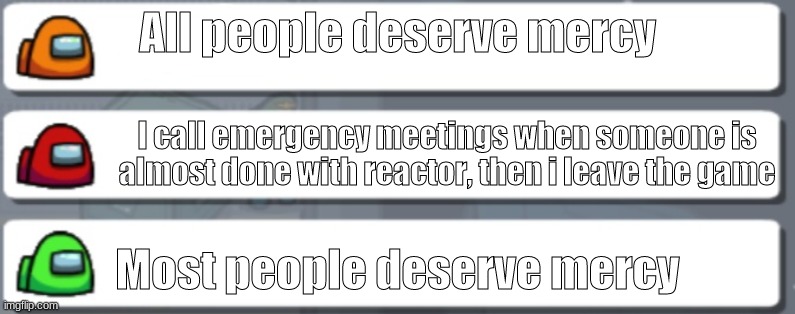 just a regular meme, nothing to see here folks! | All people deserve mercy; I call emergency meetings when someone is almost done with reactor, then i leave the game; Most people deserve mercy | image tagged in among us chat mercy | made w/ Imgflip meme maker