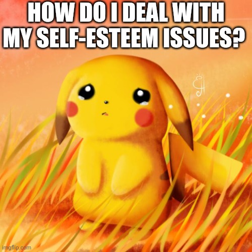 Sad Pikachu | HOW DO I DEAL WITH MY SELF-ESTEEM ISSUES? | image tagged in sad pikachu | made w/ Imgflip meme maker