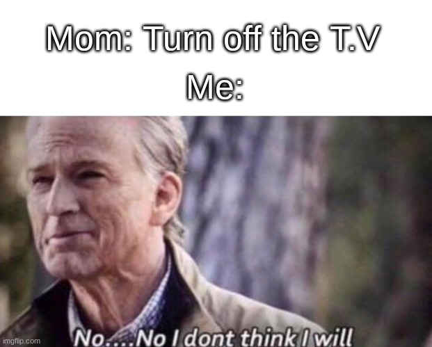 n O | Mom: Turn off the T.V; Me: | image tagged in no i don't think i will | made w/ Imgflip meme maker