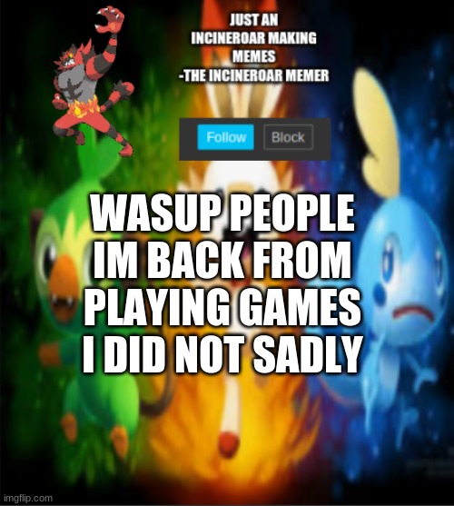 incineroars new announcement | WASUP PEOPLE IM BACK FROM PLAYING GAMES I DID NOT SADLY | image tagged in incineroars new announcement | made w/ Imgflip meme maker