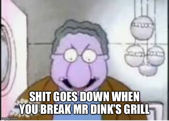 Remember this meme? | SHIT GOES DOWN WHEN YOU BREAK MR DINK’S GRILL | image tagged in you broke my grill,mr dink,doug,memes | made w/ Imgflip meme maker