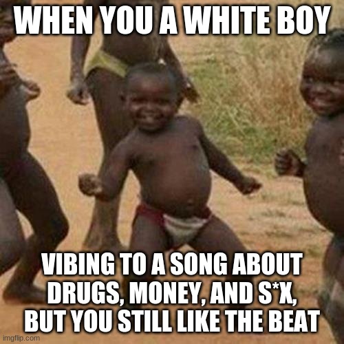 White people am i right | WHEN YOU A WHITE BOY; VIBING TO A SONG ABOUT DRUGS, MONEY, AND S*X, BUT YOU STILL LIKE THE BEAT | image tagged in memes,third world success kid | made w/ Imgflip meme maker