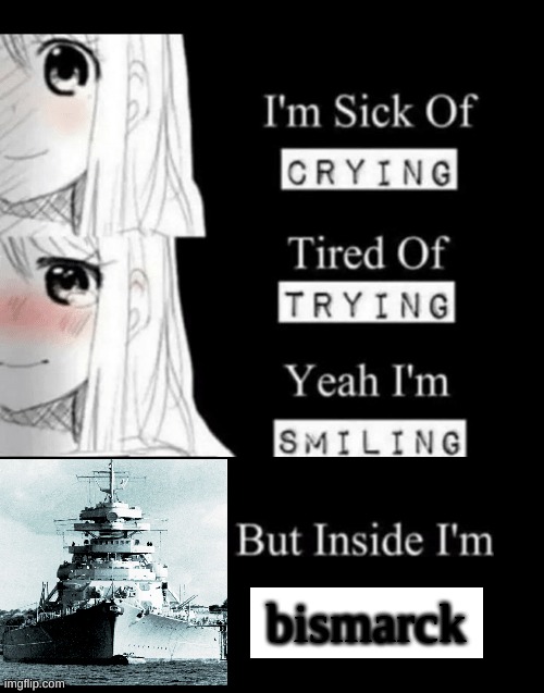 I'm Sick Of Crying | bismarck | image tagged in i'm sick of crying,bismarck | made w/ Imgflip meme maker