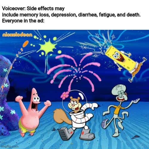 Spongebob party | Voiceover: Side effects may include memory loss, depression, diarrhea, fatigue, and death.
Everyone in the ad: | image tagged in spongebob party | made w/ Imgflip meme maker