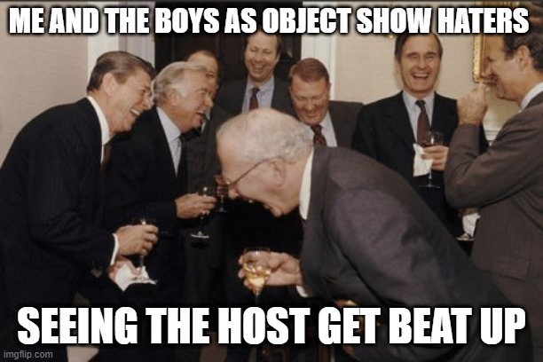 Laughing Men In Suits Meme | ME AND THE BOYS AS OBJECT SHOW HATERS; SEEING THE HOST GET BEAT UP | image tagged in memes,laughing men in suits | made w/ Imgflip meme maker