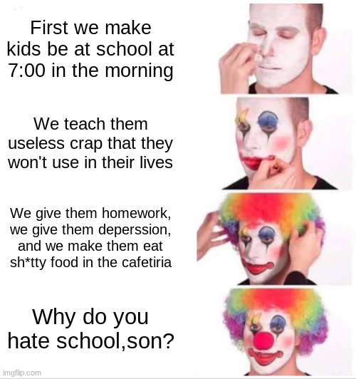 Clown Applying Makeup | First we make kids be at school at 7:00 in the morning; We teach them useless crap that they won't use in their lives; We give them homework, we give them deperssion, and we make them eat sh*tty food in the cafetiria; Why do you hate school,son? | image tagged in memes,clown applying makeup | made w/ Imgflip meme maker