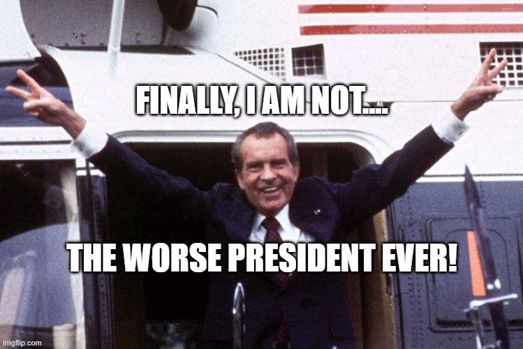 the worse | FINALLY, I AM NOT.... THE WORSE PRESIDENT EVER! | image tagged in nixon,trump,carter,president,impeachment,political meme | made w/ Imgflip meme maker