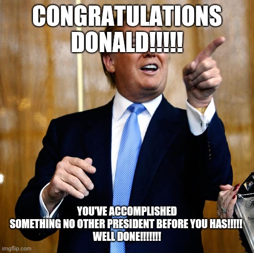 Ha! Ha! Trump....you idiot!!!! | CONGRATULATIONS DONALD!!!!! YOU'VE ACCOMPLISHED SOMETHING NO OTHER PRESIDENT BEFORE YOU HAS!!!!! 
WELL DONE!!!!!!! | image tagged in donald trump approves | made w/ Imgflip meme maker