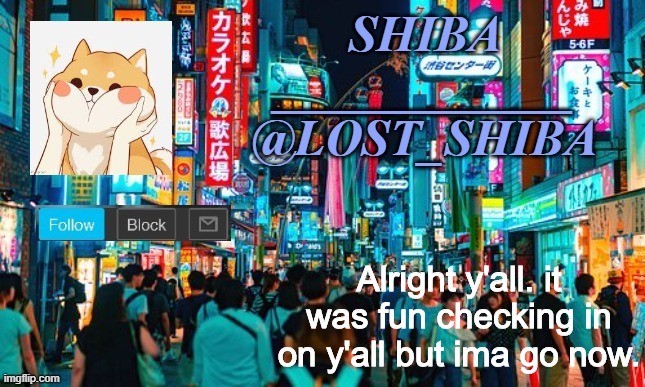 Lost_Shiba announcement template | Alright y'all. it was fun checking in on y'all but ima go now. | image tagged in lost_shiba announcement template | made w/ Imgflip meme maker