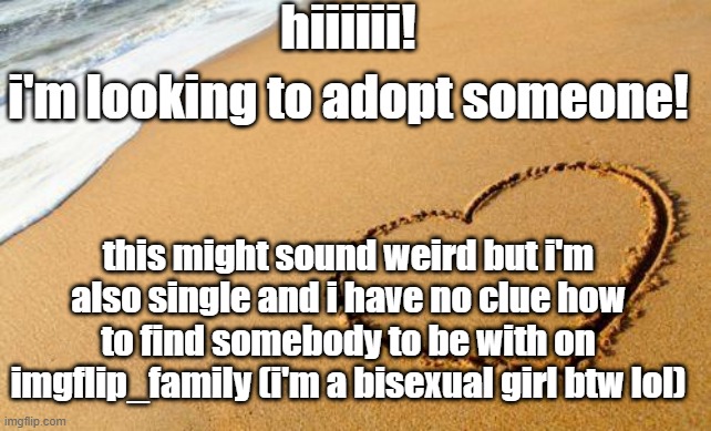 a little help here please? | hiiiiii! i'm looking to adopt someone! this might sound weird but i'm also single and i have no clue how to find somebody to be with on imgflip_family (i'm a bisexual girl btw lol) | image tagged in beach heart,adoption | made w/ Imgflip meme maker