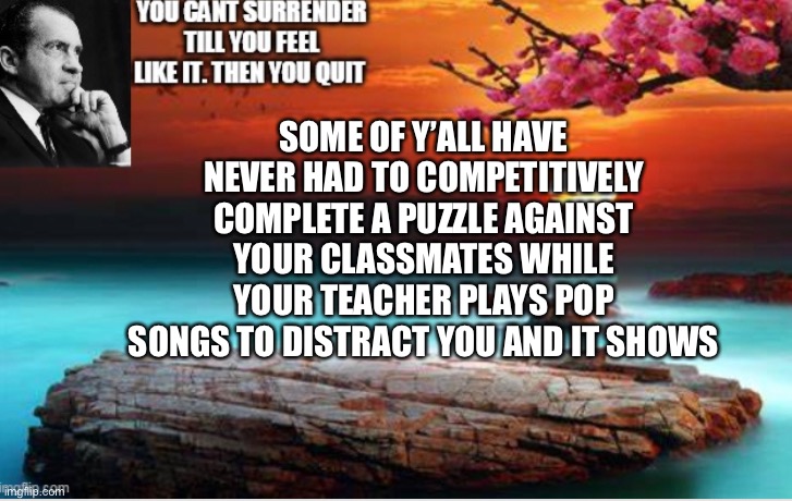 Richard Sez | SOME OF Y’ALL HAVE NEVER HAD TO COMPETITIVELY COMPLETE A PUZZLE AGAINST YOUR CLASSMATES WHILE YOUR TEACHER PLAYS POP SONGS TO DISTRACT YOU AND IT SHOWS | image tagged in richard,ime,cool | made w/ Imgflip meme maker
