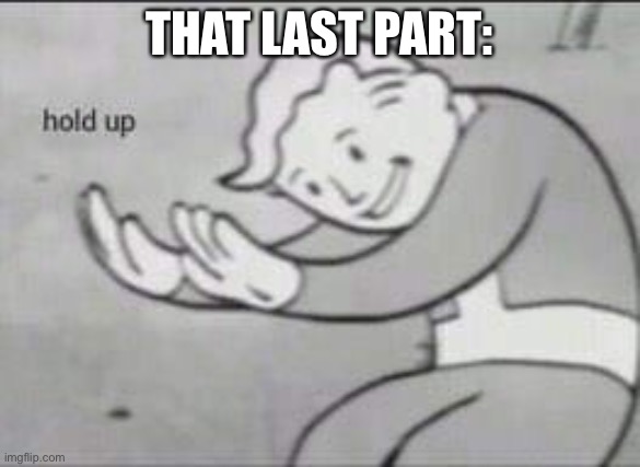 Fallout Hold Up | THAT LAST PART: | image tagged in fallout hold up | made w/ Imgflip meme maker