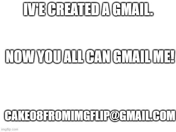 you may spam me. | IV'E CREATED A GMAIL. NOW YOU ALL CAN GMAIL ME! CAKE08FROMIMGFLIP@GMAIL.COM | image tagged in blank white template | made w/ Imgflip meme maker
