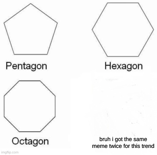 Pentagon Hexagon Octagon | bruh i got the same meme twice for this trend | image tagged in memes,pentagon hexagon octagon | made w/ Imgflip meme maker