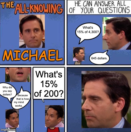 "I know, I know, I know." - Michael Scott | What's 15% of 4,300? MICHAEL; 645 dollars. What's 15% of 200? Why did you say dollars? Because that is how; my mind works. https://www.youtube.com/watch?v=WdgjljQSbj0 | image tagged in all knowing hexagon original,memes,the office,michael scott,math | made w/ Imgflip meme maker