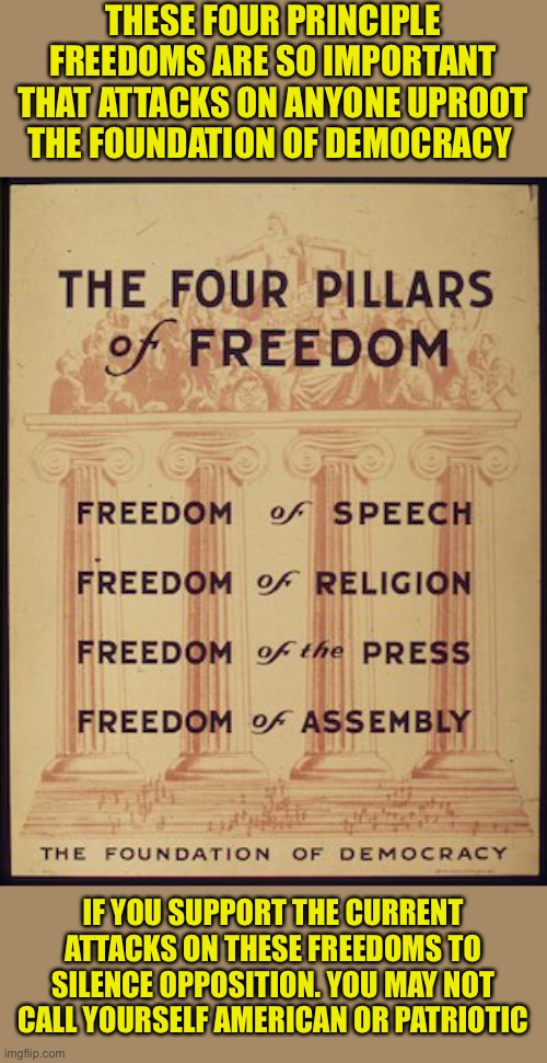The Pillars of Freedom are under attack by the totalitarian left | THESE FOUR PRINCIPLE FREEDOMS ARE SO IMPORTANT THAT ATTACKS ON ANYONE UPROOT THE FOUNDATION OF DEMOCRACY; IF YOU SUPPORT THE CURRENT ATTACKS ON THESE FREEDOMS TO SILENCE OPPOSITION. YOU MAY NOT CALL YOURSELF AMERICAN OR PATRIOTIC | image tagged in tyranny,petty,leftists,democratic socialism,communist socialist,antifa | made w/ Imgflip meme maker