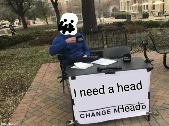 Change My Mind | I need a head; Head | image tagged in memes,change my mind | made w/ Imgflip meme maker