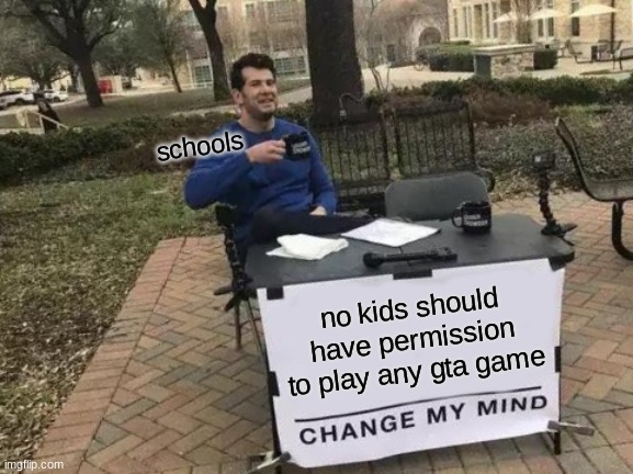 Change My Mind Meme | schools; no kids should have permission to play any gta game | image tagged in memes,change my mind | made w/ Imgflip meme maker