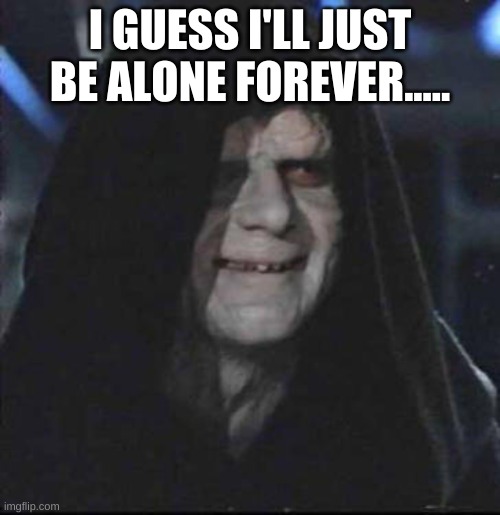 Sidious Error Meme | I GUESS I'LL JUST BE ALONE FOREVER..... | image tagged in memes,sidious error | made w/ Imgflip meme maker