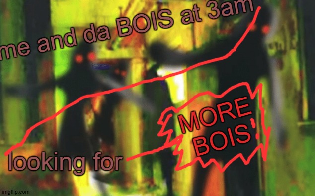 Me and the boys at 2am looking for X | me and da BOIS at 3am; MORE BOIS; looking for | image tagged in me and the boys at 2am looking for x | made w/ Imgflip meme maker