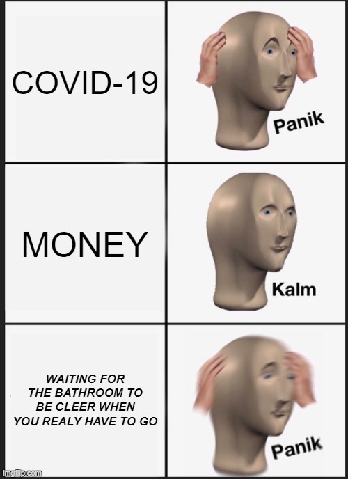 BATHROOM | COVID-19; MONEY; WAITING FOR THE BATHROOM TO BE CLEER WHEN YOU REALY HAVE TO GO | image tagged in memes,panik kalm panik | made w/ Imgflip meme maker