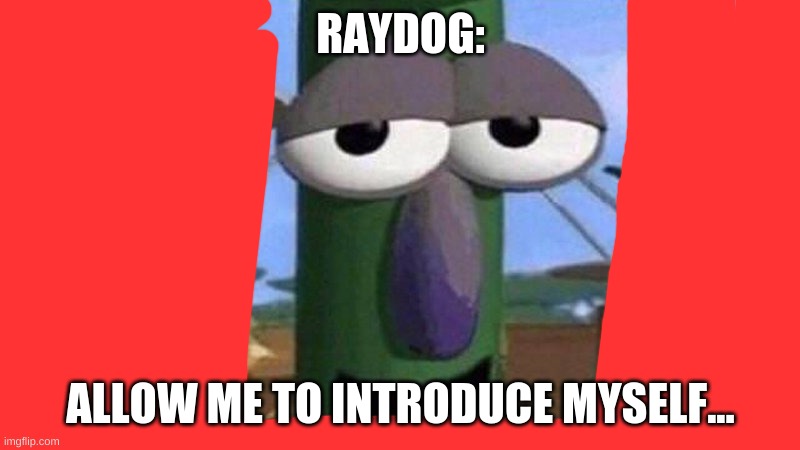 VeggieTales 'Allow us to introduce ourselfs' | RAYDOG: ALLOW ME TO INTRODUCE MYSELF... | image tagged in veggietales 'allow us to introduce ourselfs' | made w/ Imgflip meme maker