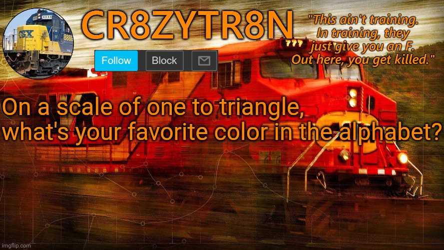 CR8ZYTR8N | On a scale of one to triangle, what's your favorite color in the alphabet? | image tagged in cr8zytr8n | made w/ Imgflip meme maker
