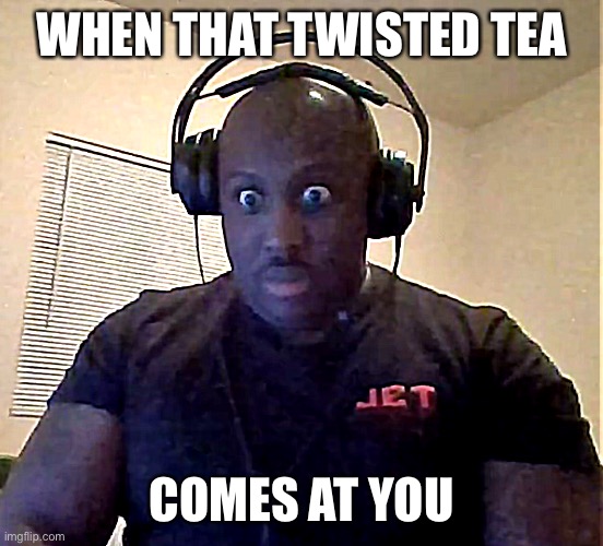 WHEN THAT TWISTED TEA; COMES AT YOU | image tagged in tea | made w/ Imgflip meme maker