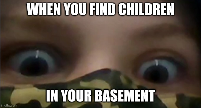 WHEN YOU FIND CHILDREN; IN YOUR BASEMENT | made w/ Imgflip meme maker