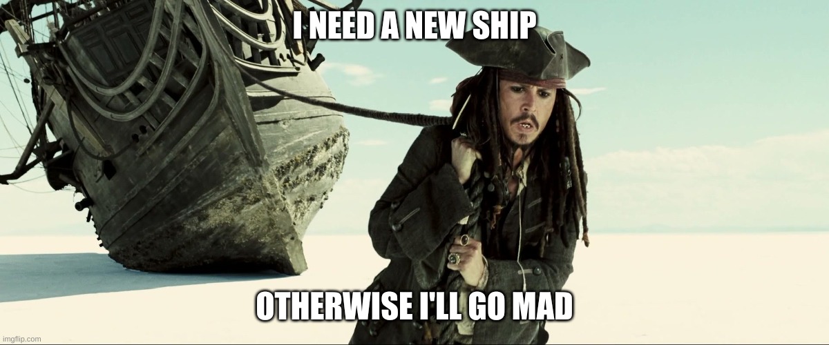 jack sparrow pulling ship | I NEED A NEW SHIP; OTHERWISE I'LL GO MAD | image tagged in jack sparrow pulling ship | made w/ Imgflip meme maker