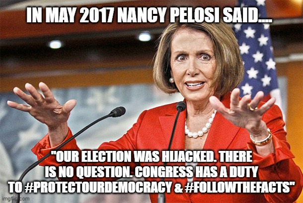 Nancy Pelosi | IN MAY 2017 NANCY PELOSI SAID.... "OUR ELECTION WAS HIJACKED. THERE IS NO QUESTION. CONGRESS HAS A DUTY TO #PROTECTOURDEMOCRACY & #FOLLOWTHEFACTS" | image tagged in nancy pelosi,election 2020,capitol hill,riots,hypocrite,facts | made w/ Imgflip meme maker