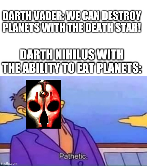 look at tags | DARTH VADER: WE CAN DESTROY PLANETS WITH THE DEATH STAR! DARTH NIHILUS WITH THE ABILITY TO EAT PLANETS: | image tagged in blank white template,skinner pathetic,star wars,death,dora the explorer | made w/ Imgflip meme maker
