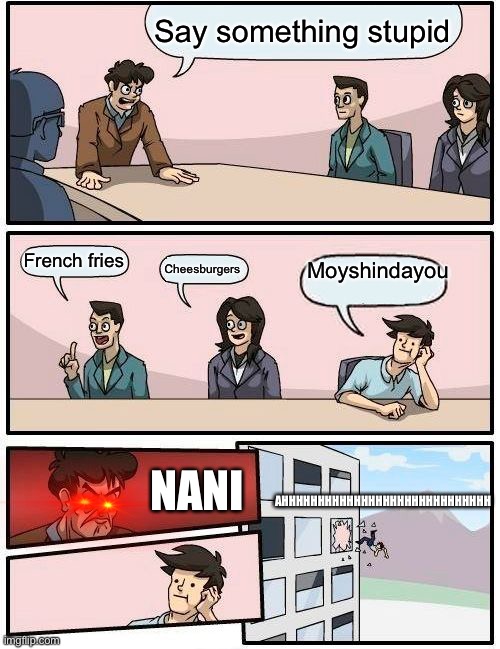 Boardroom Meeting Suggestion Meme | Say something stupid; French fries; Cheesburgers; Moyshindayou; AHHHHHHHHHHHHHHHHHHHHHHHHHHHHH; NANI | image tagged in memes,boardroom meeting suggestion | made w/ Imgflip meme maker